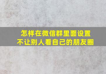 怎样在微信群里面设置不让别人看自己的朋友圈