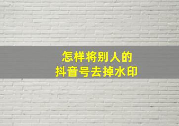 怎样将别人的抖音号去掉水印