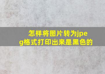 怎样将图片转为jpeg格式打印出来是黑色的