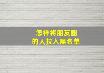 怎样将朋友圈的人拉入黑名单