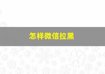 怎样微信拉黑