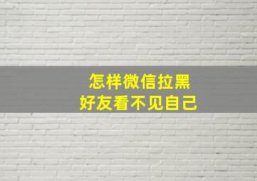 怎样微信拉黑好友看不见自己