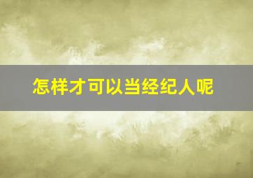 怎样才可以当经纪人呢