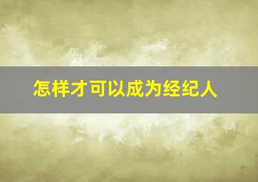 怎样才可以成为经纪人