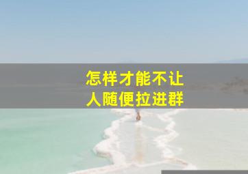 怎样才能不让人随便拉进群