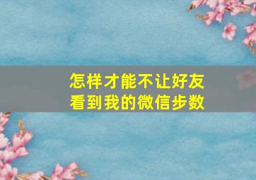 怎样才能不让好友看到我的微信步数