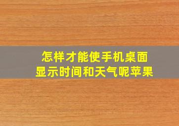 怎样才能使手机桌面显示时间和天气呢苹果