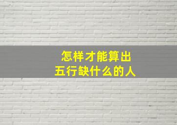 怎样才能算出五行缺什么的人