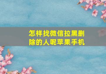 怎样找微信拉黑删除的人呢苹果手机