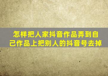 怎样把人家抖音作品弄到自己作品上把别人的抖音号去掉