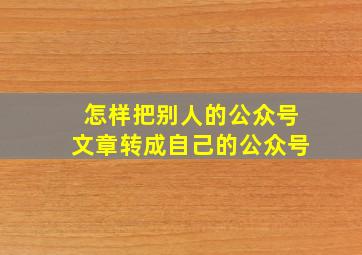 怎样把别人的公众号文章转成自己的公众号