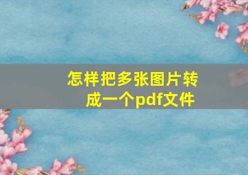 怎样把多张图片转成一个pdf文件