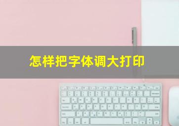 怎样把字体调大打印