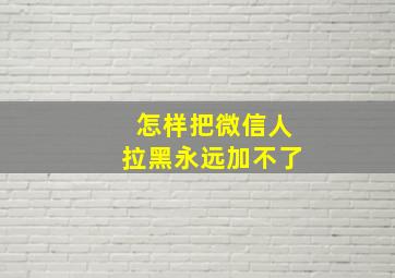 怎样把微信人拉黑永远加不了