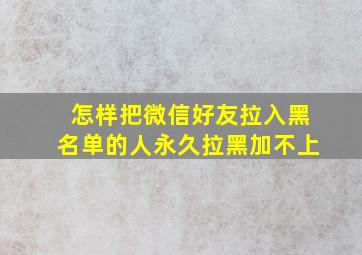 怎样把微信好友拉入黑名单的人永久拉黑加不上