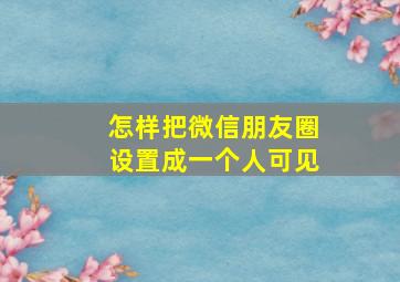 怎样把微信朋友圈设置成一个人可见