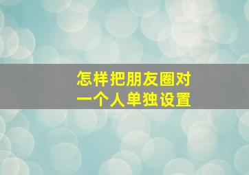 怎样把朋友圈对一个人单独设置