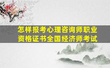 怎样报考心理咨询师职业资格证书全国经济师考试