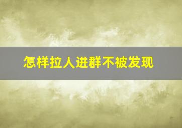 怎样拉人进群不被发现