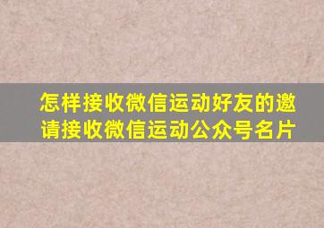 怎样接收微信运动好友的邀请接收微信运动公众号名片