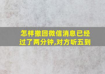 怎样撤回微信消息已经过了两分钟,对方听五到