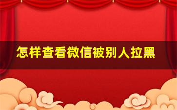 怎样查看微信被别人拉黑