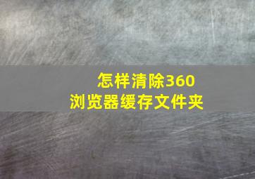 怎样清除360浏览器缓存文件夹