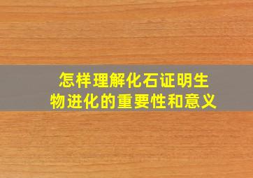 怎样理解化石证明生物进化的重要性和意义