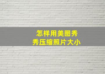 怎样用美图秀秀压缩照片大小