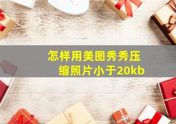 怎样用美图秀秀压缩照片小于20kb