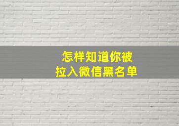 怎样知道你被拉入微信黑名单