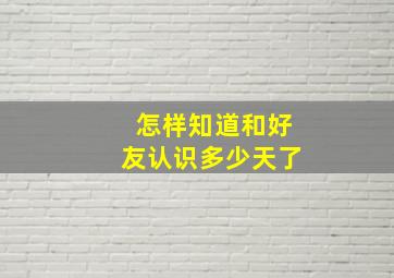 怎样知道和好友认识多少天了