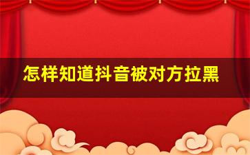 怎样知道抖音被对方拉黑