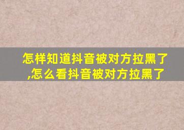 怎样知道抖音被对方拉黑了,怎么看抖音被对方拉黑了