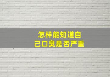 怎样能知道自己口臭是否严重