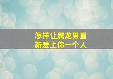 怎样让属龙男重新爱上你一个人