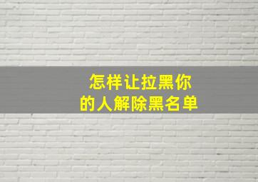 怎样让拉黑你的人解除黑名单