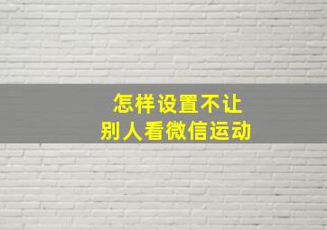 怎样设置不让别人看微信运动