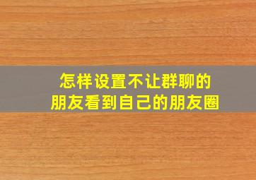 怎样设置不让群聊的朋友看到自己的朋友圈