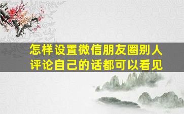 怎样设置微信朋友圈别人评论自己的话都可以看见