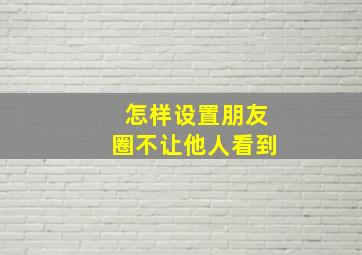 怎样设置朋友圈不让他人看到