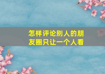 怎样评论别人的朋友圈只让一个人看