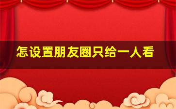 怎设置朋友圈只给一人看