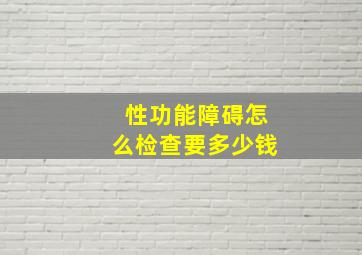 性功能障碍怎么检查要多少钱