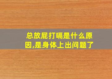 总放屁打嗝是什么原因,是身体上出问题了