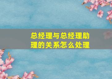 总经理与总经理助理的关系怎么处理