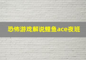 恐怖游戏解说鲤鱼ace夜班