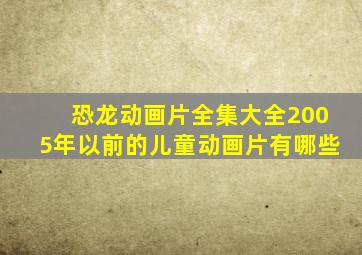 恐龙动画片全集大全2005年以前的儿童动画片有哪些