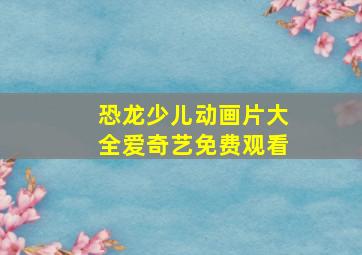 恐龙少儿动画片大全爱奇艺免费观看