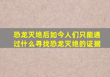 恐龙灭绝后如今人们只能通过什么寻找恐龙灭绝的证据